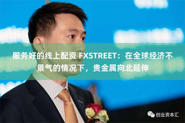 服务好的线上配资 FXSTREET：在全球经济不景气的情况下，贵金属向北延伸
