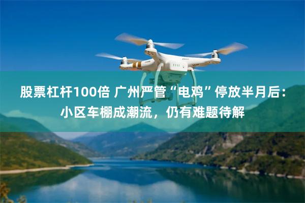 股票杠杆100倍 广州严管“电鸡”停放半月后：小区车棚成潮流，仍有难题待解