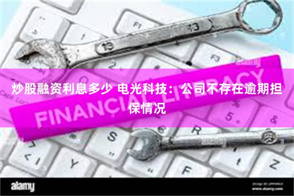 炒股融资利息多少 电光科技：公司不存在逾期担保情况