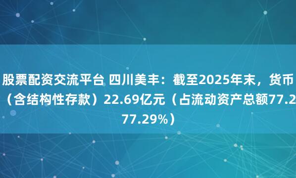 股票配资交流平台 四川美丰：截至2025年末，货币资金（含结构性存款）22.69亿元（占流动资产总额77.29%）