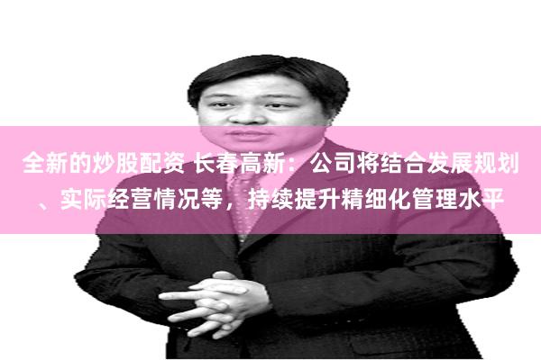 全新的炒股配资 长春高新：公司将结合发展规划、实际经营情况等，持续提升精细化管理水平