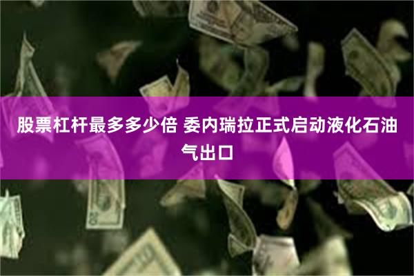 股票杠杆最多多少倍 委内瑞拉正式启动液化石油气出口