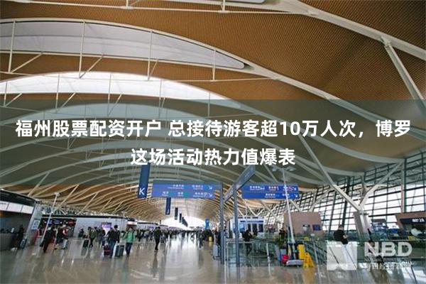 福州股票配资开户 总接待游客超10万人次，博罗这场活动热力值爆表