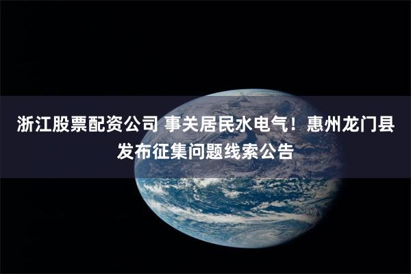 浙江股票配资公司 事关居民水电气！惠州龙门县发布征集问题线索公告