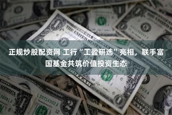 正规炒股配资网 工行“工盈研选”亮相，联手富国基金共筑价值投资生态