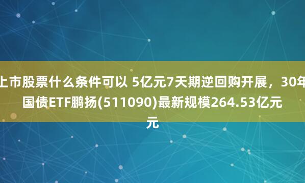 上市股票什么条件可以 5亿元7天期逆回购开展，30年国债ETF鹏扬(511090)最新规模264.53亿元