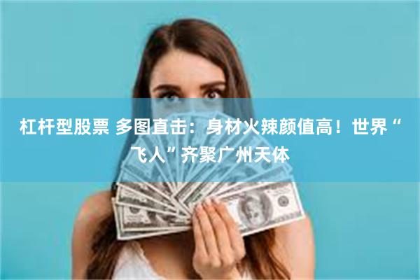 杠杆型股票 多图直击：身材火辣颜值高！世界“飞人”齐聚广州天体